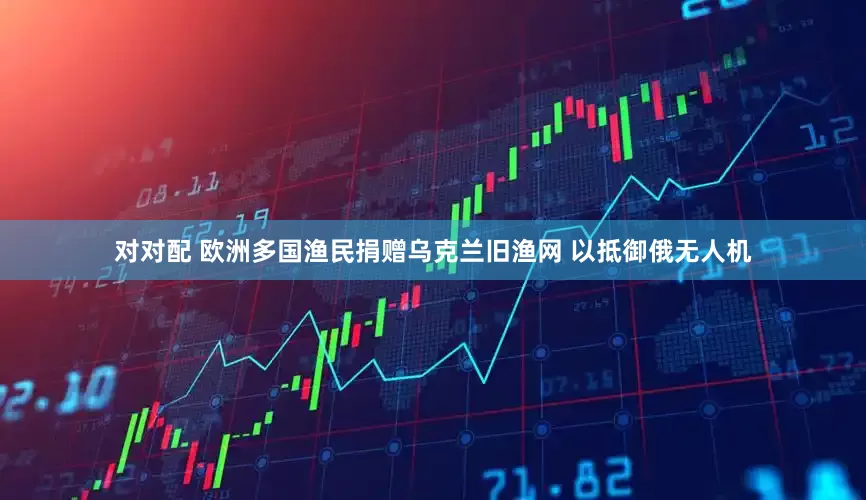 对对配 欧洲多国渔民捐赠乌克兰旧渔网 以抵御俄无人机