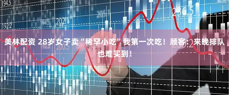 美林配资 28岁女子卖“稀罕小吃”我第一次吃！顾客：来晚排队也难买到！