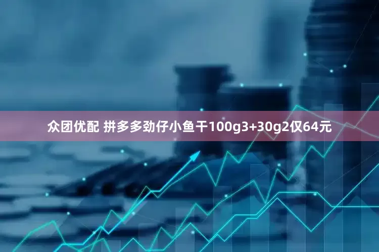 众团优配 拼多多劲仔小鱼干100g3+30g2仅64元
