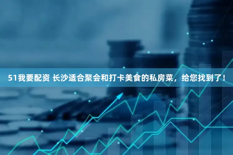 51我要配资 长沙适合聚会和打卡美食的私房菜，给您找到了！