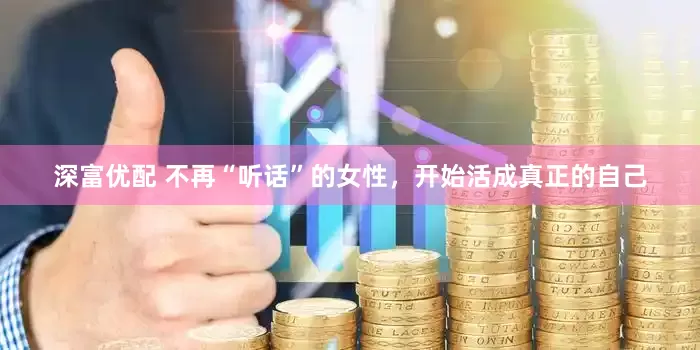 深富优配 不再“听话”的女性，开始活成真正的自己