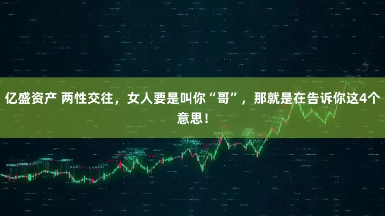 亿盛资产 两性交往，女人要是叫你“哥”，那就是在告诉你这4个意思！