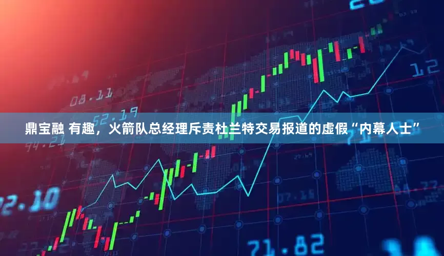 鼎宝融 有趣，火箭队总经理斥责杜兰特交易报道的虚假“内幕人士”