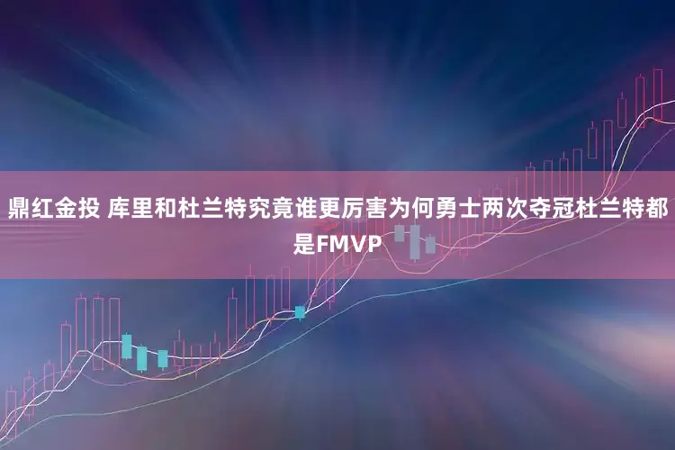 鼎红金投 库里和杜兰特究竟谁更厉害为何勇士两次夺冠杜兰特都是FMVP