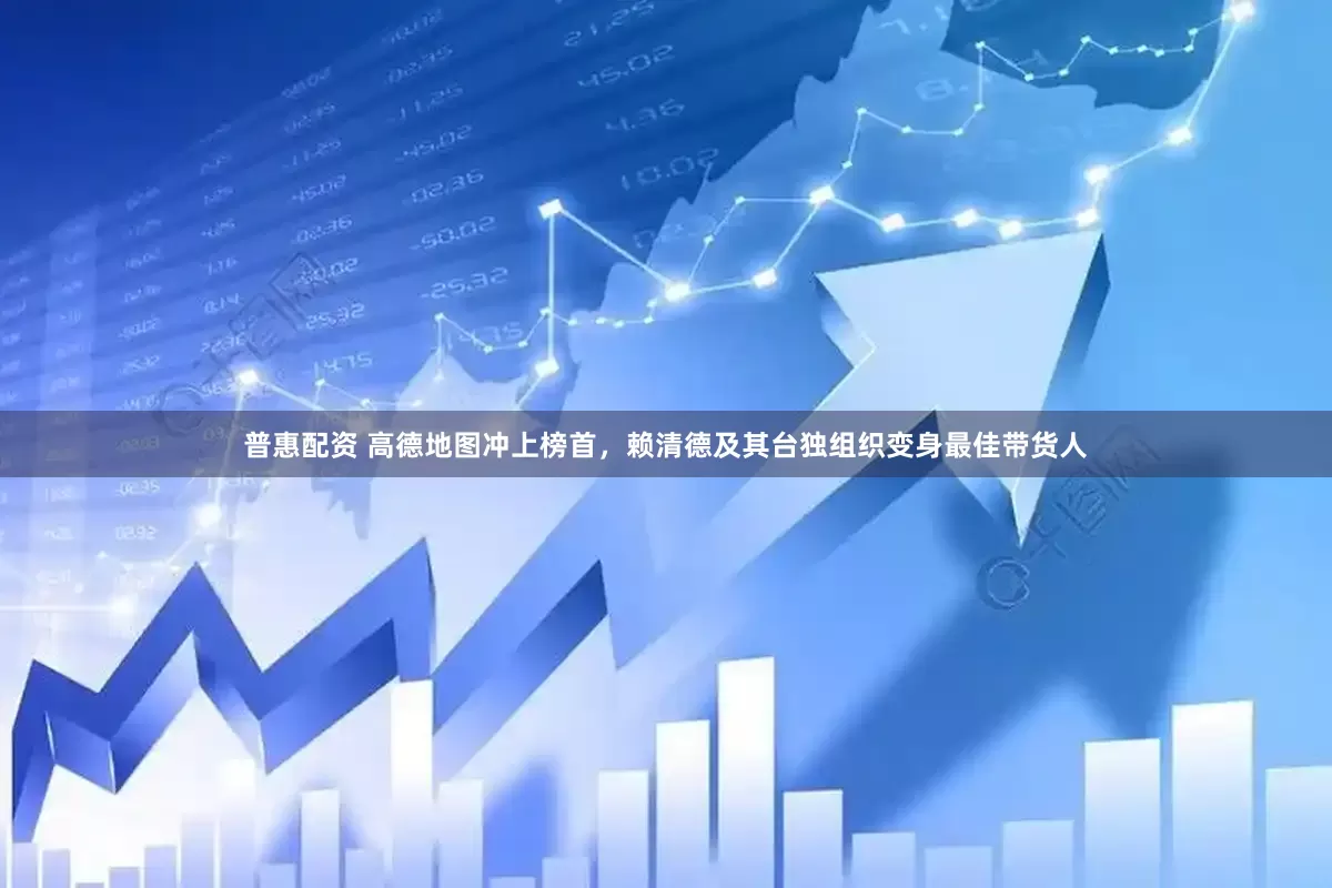 普惠配资 高德地图冲上榜首，赖清德及其台独组织变身最佳带货人