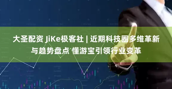 大圣配资 JiKe极客社 | 近期科技圈多维革新与趋势盘点 懂游宝引领行业变革