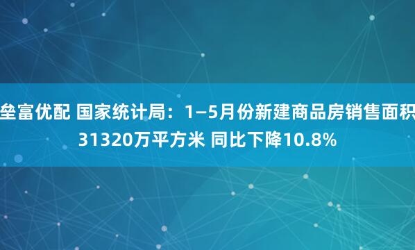 垒富优配 国家统计局：1—5月份新建商品房销售面积31320万平方米 同比下降10.8%