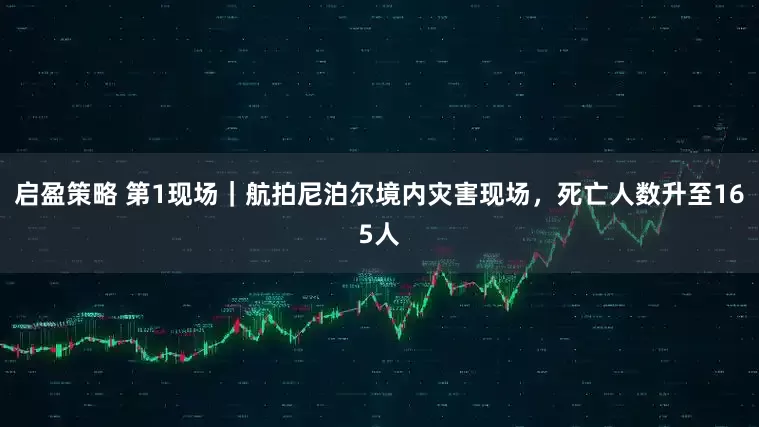 启盈策略 第1现场｜航拍尼泊尔境内灾害现场，死亡人数升至165人