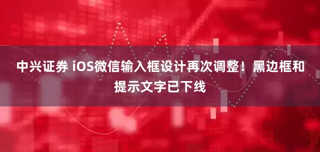 中兴证券 iOS微信输入框设计再次调整！黑边框和提示文字已下线